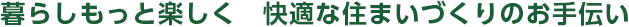 暮らしもっと楽しく　快適な住まいづくりのお手伝い